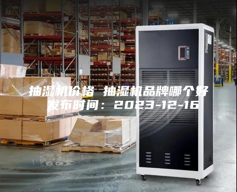 抽濕機價格 抽濕機品牌哪個好 發(fā)布時間：2023-12-16