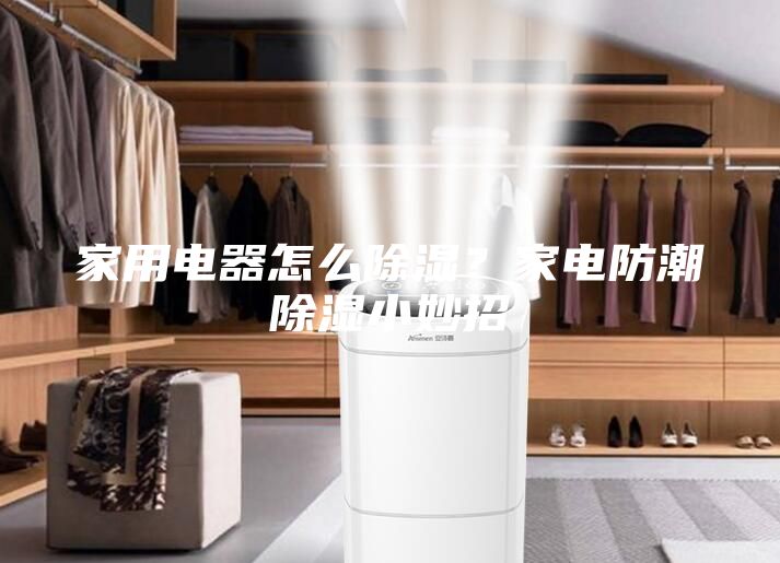 家用電器怎么除濕？家電防潮除濕小妙招