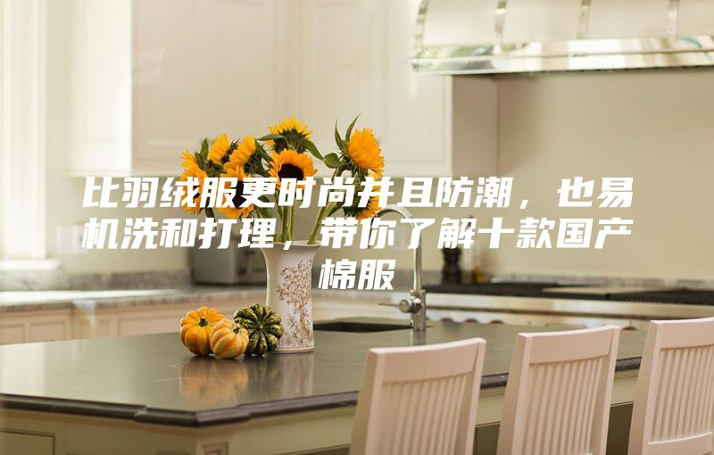 比羽絨服更時尚并且防潮，也易機(jī)洗和打理，帶你了解十款國產(chǎn)棉服