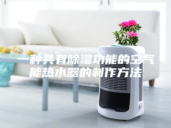 一種具有除濕功能的空氣能熱水器的制作方法