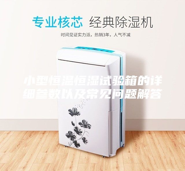 小型恒溫恒濕試驗(yàn)箱的詳細(xì)參數(shù)以及常見問題解答