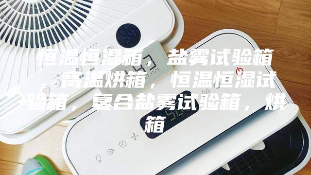 恒溫恒濕箱，鹽霧試驗箱，高溫烘箱，恒溫恒濕試驗箱，復合鹽霧試驗箱，烘箱