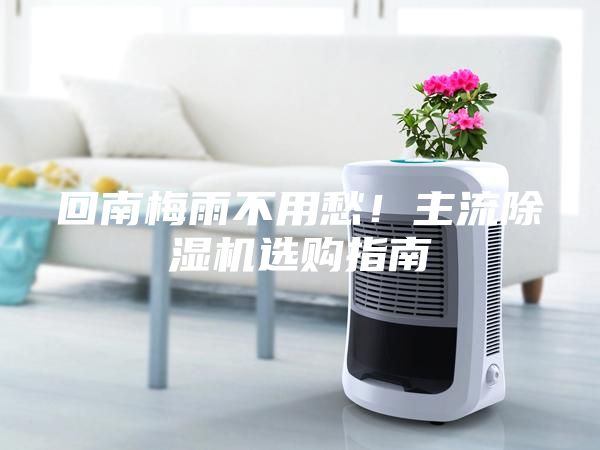 回南梅雨不用愁！主流除濕機選購指南