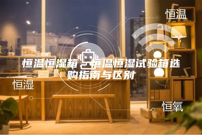 恒溫恒濕箱、恒溫恒濕試驗箱選購指南與區別