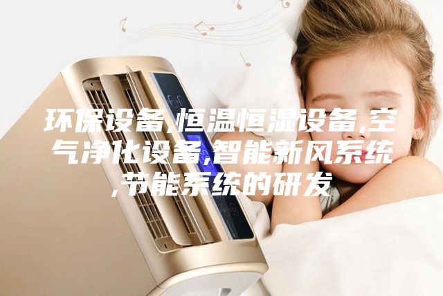 環保設備,恒溫恒濕設備,空氣凈化設備,智能新風系統,節能系統的研發