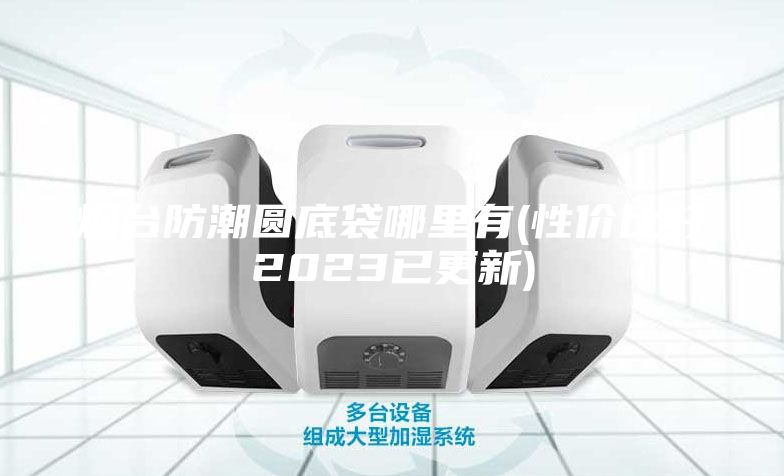 煙臺防潮圓底袋哪里有(性價比好2023已更新)