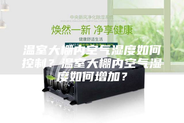 溫室大棚內(nèi)空氣濕度如何控制？溫室大棚內(nèi)空氣濕度如何增加？