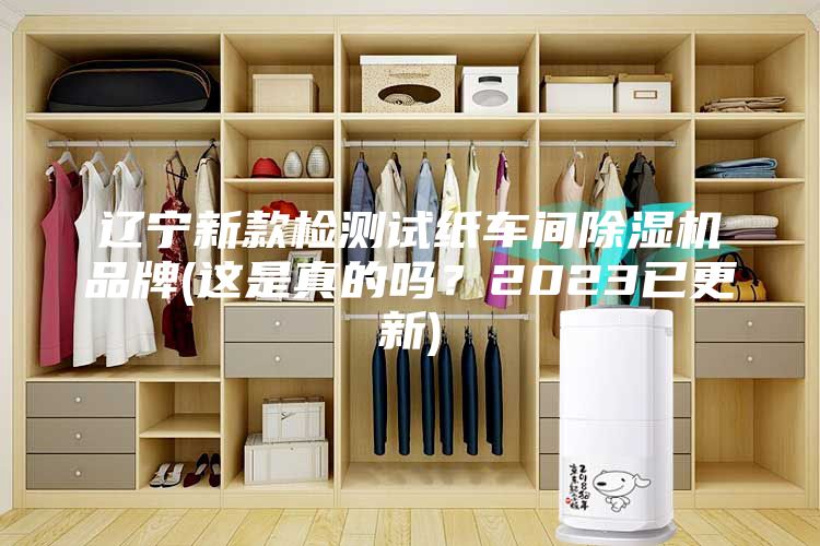 遼寧新款檢測試紙車間除濕機(jī)品牌(這是真的嗎？2023已更新)