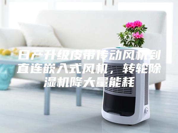 日產升級皮帶傳動風機到直連嵌入式風機，轉輪除濕機降大量能耗