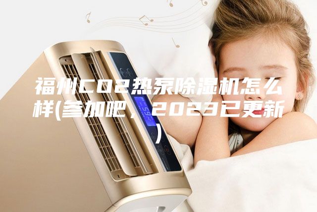 福州CO2熱泵除濕機怎么樣(參加吧，2023已更新)
