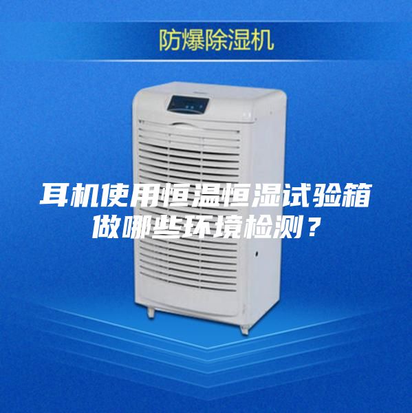 耳機(jī)使用恒溫恒濕試驗(yàn)箱做哪些環(huán)境檢測(cè)？