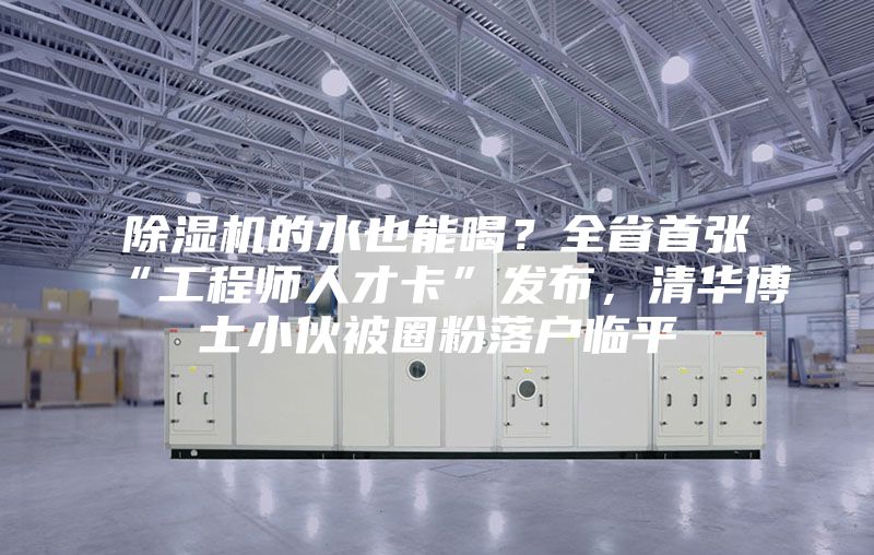 除濕機的水也能喝？全省首張“工程師人才卡”發布，清華博士小伙被圈粉落戶臨平