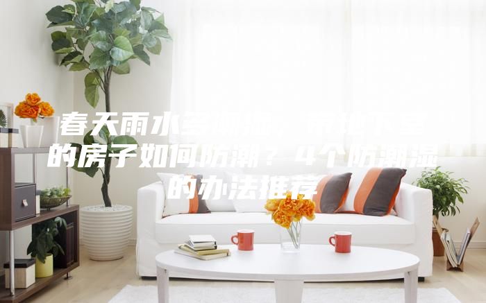 春天雨水多潮濕，帶地下室的房子如何防潮？4個(gè)防潮濕的辦法推薦