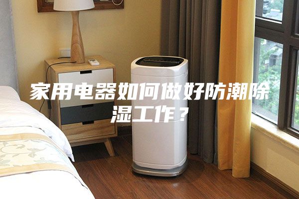 家用電器如何做好防潮除濕工作？