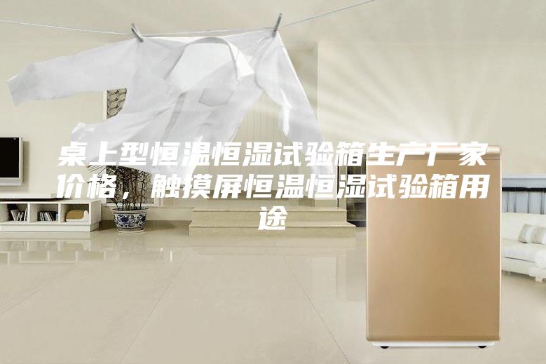 桌上型恒溫恒濕試驗箱生產(chǎn)廠家價格，觸摸屏恒溫恒濕試驗箱用途