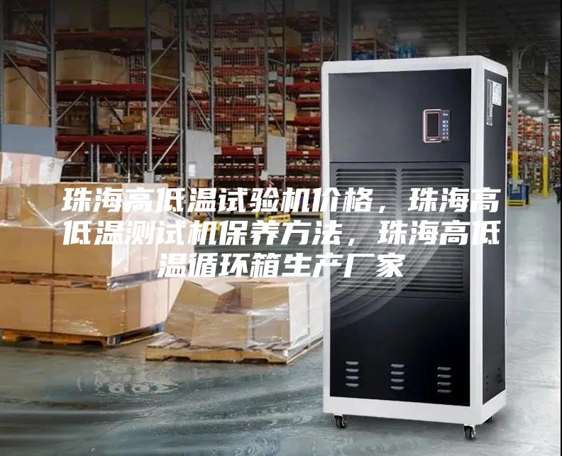 珠海高低溫試驗機價格，珠海高低溫測試機保養(yǎng)方法，珠海高低溫循環(huán)箱生產(chǎn)廠家