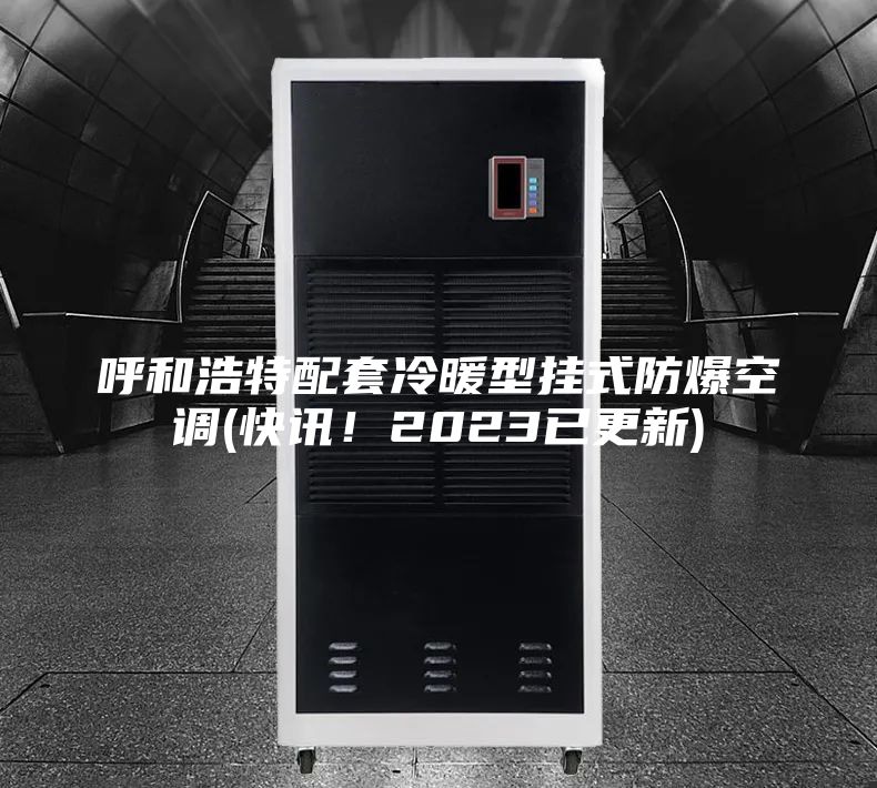 呼和浩特配套冷暖型掛式防爆空調(diào)(快訊！2023已更新)